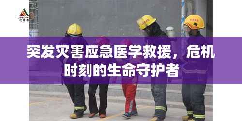 突发灾害应急医学救援,危机时刻的生命守护者