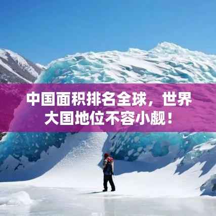 中国面积排名全球,世界大国地位不容小觑!