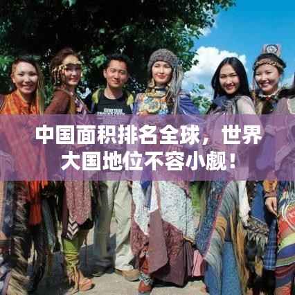 中国面积排名全球,世界大国地位不容小觑!
